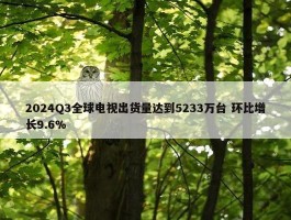 2024Q3全球电视出货量达到5233万台 环比增长9.6%