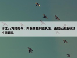 浙江vs万隆裁判：阿联酋裁判组执法，主裁从未主哨过中国球队