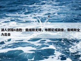 湖人剑指6连胜：戴维斯无碍，布朗尼或缺席，詹姆斯全力出击