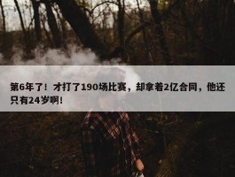 第6年了！才打了190场比赛，却拿着2亿合同，他还只有24岁啊！