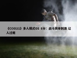 《COD21》多人模式GS 8分：战斗简单刺激 让人过瘾