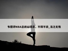 韦德评NBA总统山球员，不得不说_当之无愧