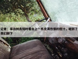 记者：采访林良铭时看台上一杯充满热情的橙汁，砸到了我们脚下