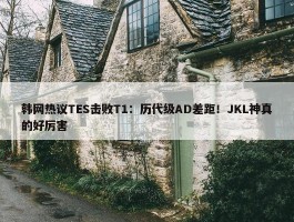 韩网热议TES击败T1：历代级AD差距！JKL神真的好厉害