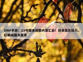 DNF手游：23号版本调整内容汇总！团本优化给力，红眼成最大赢家