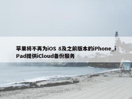 苹果将不再为iOS 8及之前版本的iPhone_iPad提供iCloud备份服务