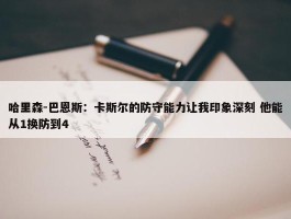 哈里森-巴恩斯：卡斯尔的防守能力让我印象深刻 他能从1换防到4