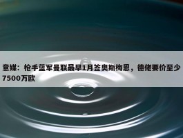 意媒：枪手蓝军曼联最早1月签奥斯梅恩，德佬要价至少7500万欧