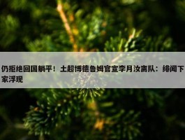 仍拒绝回国躺平！土超博德鲁姆官宣李月汝离队：绯闻下家浮现