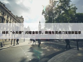 绿衣“小天使”闪耀音乐节，助推东莞虎门文旅新篇章