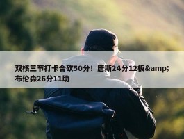 双核三节打卡合砍50分！唐斯24分12板&布伦森26分11助