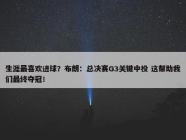 生涯最喜欢进球？布朗：总决赛G3关键中投 这帮助我们最终夺冠！