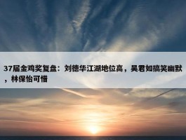 37届金鸡奖复盘：刘德华江湖地位高，吴君如搞笑幽默，林保怡可惜