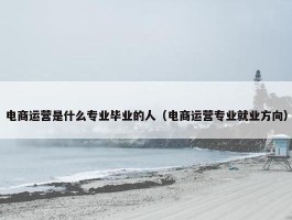 电商运营是什么专业毕业的人（电商运营专业就业方向）