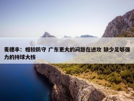 麦穗丰：相较防守 广东更大的问题在进攻 缺少足够强力的持球大核