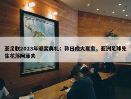 亚足联2023年颁奖典礼：韩日成大赢家，亚洲足球先生花落阿菲夫