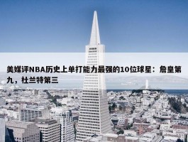 美媒评NBA历史上单打能力最强的10位球星：詹皇第九，杜兰特第三