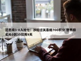 范思琦3-0入抢七：涉险过关喜提700积分 世界排名从0到35仅用9天