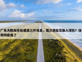 广东大胜南京后遭遇三坏消息，莫兰德能否融入球队？徐昕彻底废了