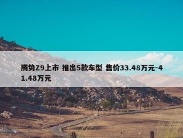 腾势Z9上市 推出5款车型 售价33.48万元-41.48万元