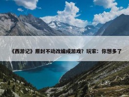 《西游记》原封不动改编成游戏？玩家：你想多了