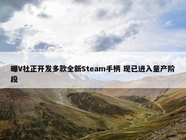 曝V社正开发多款全新Steam手柄 现已进入量产阶段