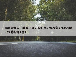 曼联冤大头！滕嗨下课，解约金870万变1750万镑，拉爵新帅4选1