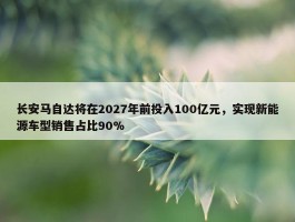 长安马自达将在2027年前投入100亿元，实现新能源车型销售占比90%