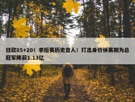 狂砍85+20！季后赛历史首人！打出身价休赛期为总冠军降薪1.13亿