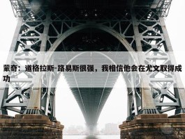 蒙奇：道格拉斯-路易斯很强，我相信他会在尤文取得成功