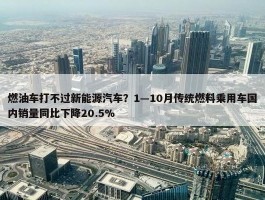 燃油车打不过新能源汽车？1—10月传统燃料乘用车国内销量同比下降20.5%