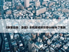 《刺客信条：枭雄》主机端或将获得60帧补丁更新