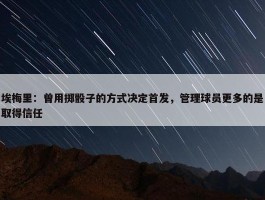 埃梅里：曾用掷骰子的方式决定首发，管理球员更多的是取得信任