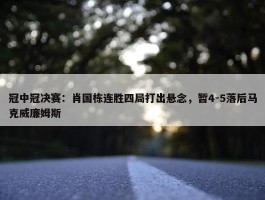 冠中冠决赛：肖国栋连胜四局打出悬念，暂4-5落后马克威廉姆斯