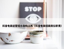 抖音电商运营招小白吗江苏（抖音电商招商岗位职责）