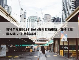 英特尔发布6297 Beta图形驱动更新：支持《模拟农场 25》等新游戏