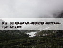 博维：穆帅爱我但病狗的绰号帮不到我 德赫亚很棒&小基恩是野兽