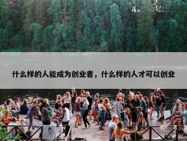 什么样的人能成为创业者，什么样的人才可以创业