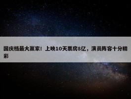 国庆档最大赢家！上映10天票房8亿，演员阵容十分精彩