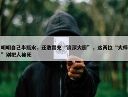 明明自己半瓶水，还敢冒充“资深大厨”，这两位“大师”别把人笑死