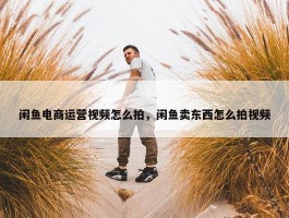 闲鱼电商运营视频怎么拍，闲鱼卖东西怎么拍视频