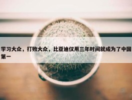 学习大众，打败大众，比亚迪仅用三年时间就成为了中国第一