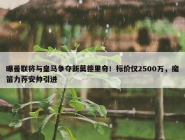 曝曼联将与皇马争夺新莫德里奇！标价仅2500万，魔笛力荐安帅引进