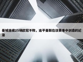 曼城连续25场欧冠不败，追平曼联在该赛事中创造的纪录