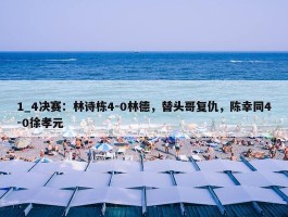 1_4决赛：林诗栋4-0林德，替头哥复仇，陈幸同4-0徐孝元