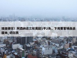 接连硬仗！阿森纳近三轮英超1平2负，下周要客场连战国米_切尔西