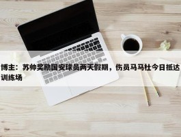 博主：苏帅奖励国安球员两天假期，伤员马马杜今日抵达训练场