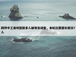 网传中乙泉州亚新多人被带走调查，本轮比赛替补席仅7人