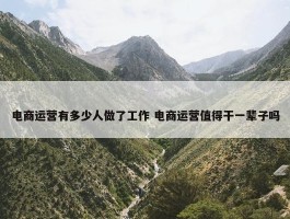 电商运营有多少人做了工作 电商运营值得干一辈子吗