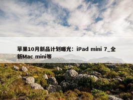 苹果10月新品计划曝光：iPad mini 7_全新Mac mini等